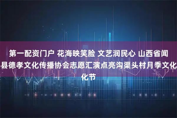 第一配资门户 花海映笑脸 文艺润民心 山西省闻喜县德孝文化传播协会志愿汇演点亮沟渠头村月季文化节