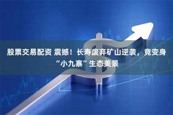 股票交易配资 震撼！长寿废弃矿山逆袭，竟变身“小九寨”生态美景