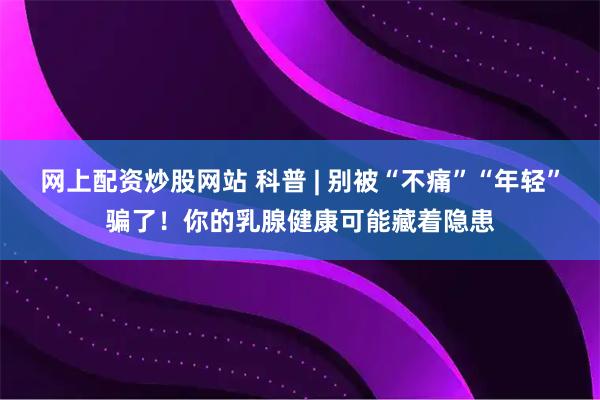 网上配资炒股网站 科普 | 别被“不痛”“年轻”骗了！你的乳腺健康可能藏着隐患