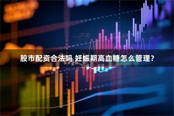 股市配资合法吗 妊娠期高血糖怎么管理？