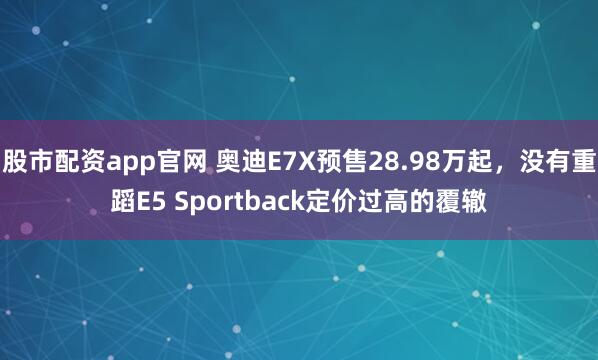 股市配资app官网 奥迪E7X预售28.98万起,没有重蹈E5 Sportback定价过高的覆辙