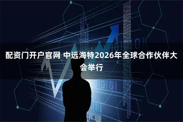 配资门开户官网 中远海特2026年全球合作伙伴大会举行