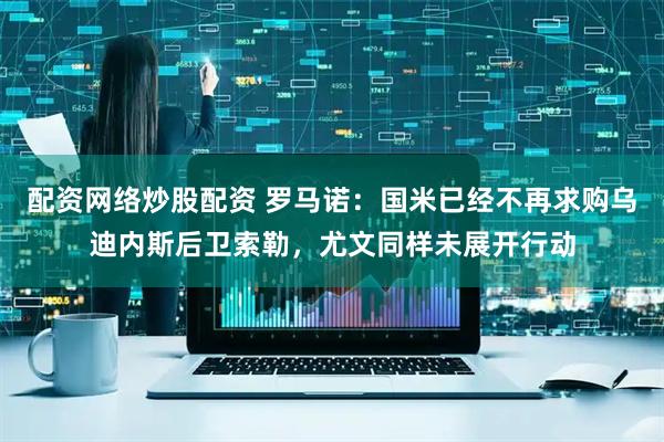 配资网络炒股配资 罗马诺：国米已经不再求购乌迪内斯后卫索勒，尤文同样未展开行动