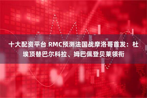 十大配资平台 RMC预测法国战摩洛哥首发：杜埃顶替巴尔科拉、姆巴佩登贝莱领衔