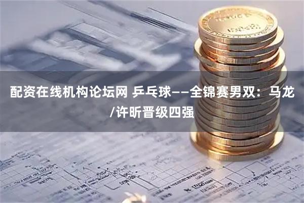 配资在线机构论坛网 乒乓球——全锦赛男双：马龙/许昕晋级四强