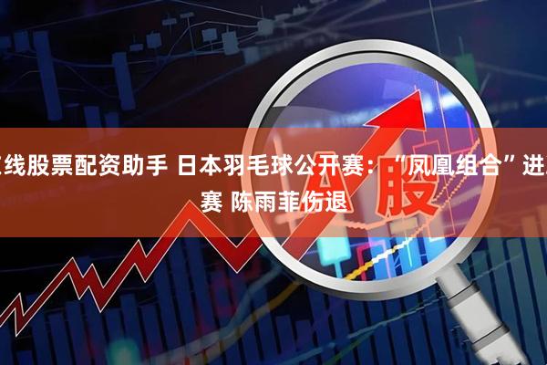 在线股票配资助手 日本羽毛球公开赛：“凤凰组合”进决赛 陈雨菲伤退