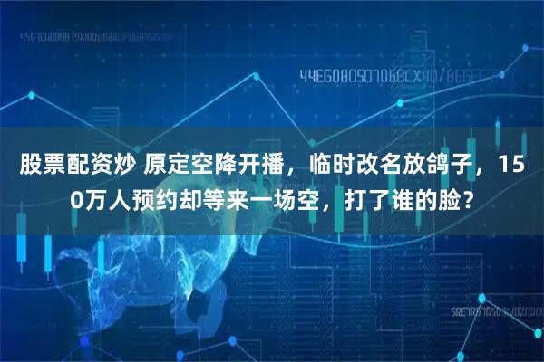股票配资炒 原定空降开播，临时改名放鸽子，150万人预约却等来一场空，打了谁的脸？