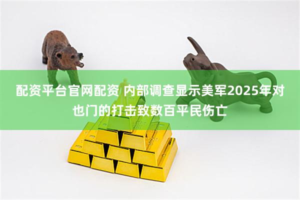 配资平台官网配资 内部调查显示美军2025年对也门的打击致数百平民伤亡