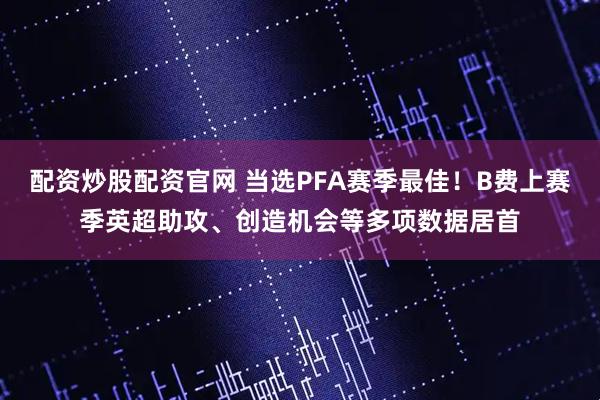 配资炒股配资官网 当选PFA赛季最佳！B费上赛季英超助攻、创造机会等多项数据居首