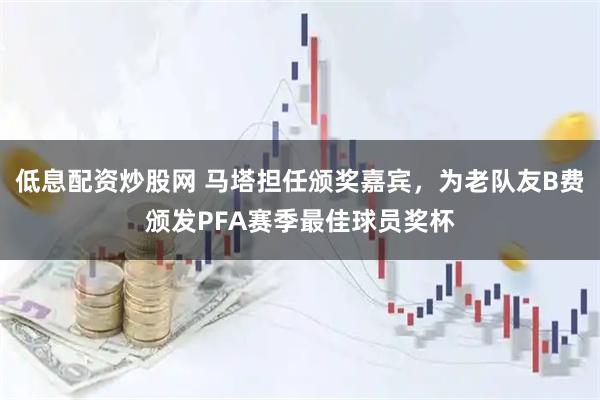 低息配资炒股网 马塔担任颁奖嘉宾，为老队友B费颁发PFA赛季最佳球员奖杯